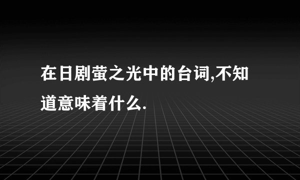 在日剧萤之光中的台词,不知道意味着什么.