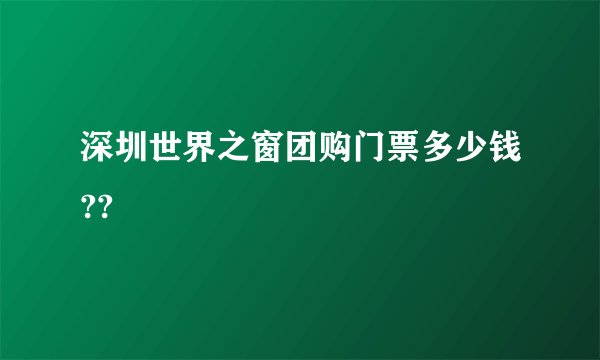 深圳世界之窗团购门票多少钱??