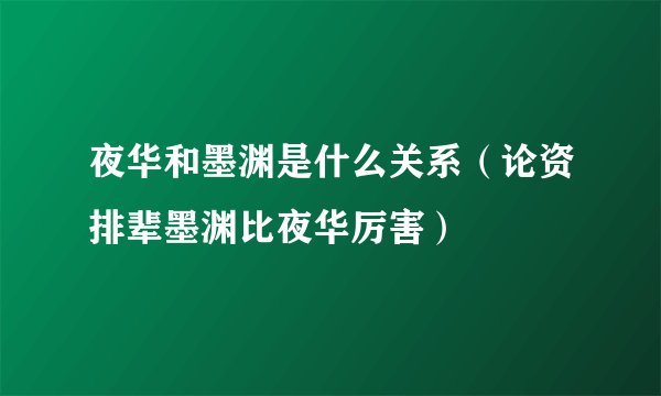 夜华和墨渊是什么关系（论资排辈墨渊比夜华厉害）