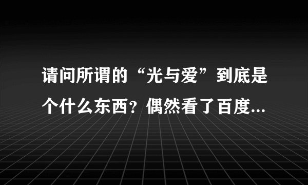 请问所谓的“光与爱”到底是个什么东西？偶然看了百度“光与爱”贴吧，又看了“光与爱”的网站，觉得很疑惑