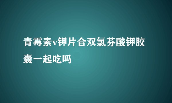 青霉素v钾片合双氯芬酸钾胶囊一起吃吗
