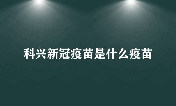 科兴新冠疫苗是什么疫苗