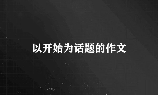 以开始为话题的作文