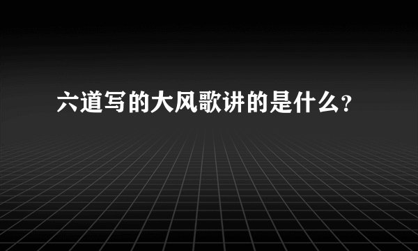 六道写的大风歌讲的是什么？