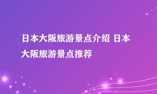 日本大阪旅游景点介绍 日本大阪旅游景点推荐