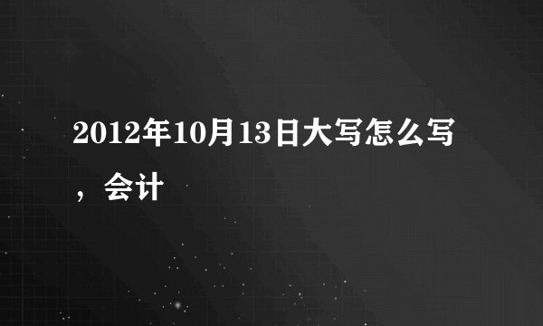 2012年10月13日大写怎么写，会计