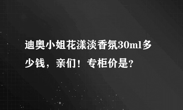 迪奥小姐花漾淡香氛30ml多少钱，亲们！专柜价是？