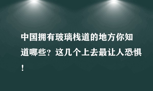 中国拥有玻璃栈道的地方你知道哪些？这几个上去最让人恐惧！