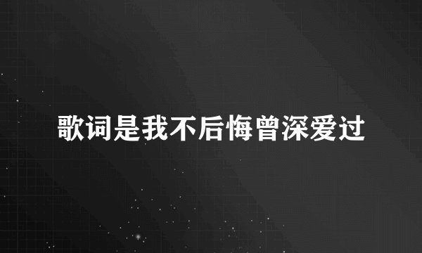 歌词是我不后悔曾深爱过