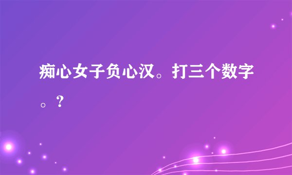 痴心女子负心汉。打三个数字。？