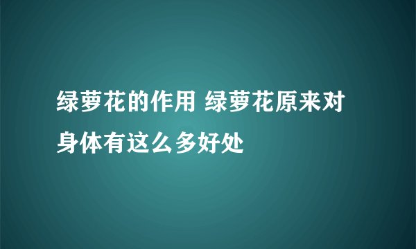 绿萝花的作用 绿萝花原来对身体有这么多好处