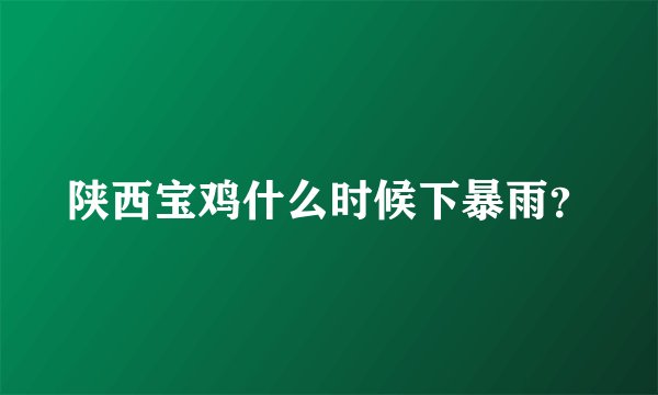 陕西宝鸡什么时候下暴雨？