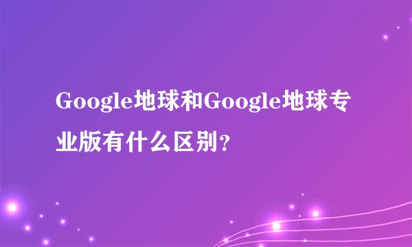 Google地球和Google地球专业版有什么区别？