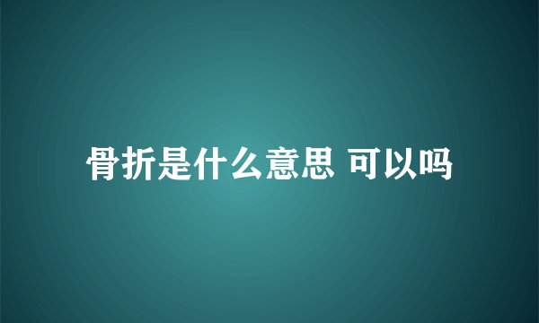 骨折是什么意思 可以吗
