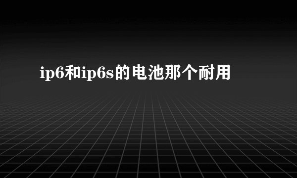 ip6和ip6s的电池那个耐用