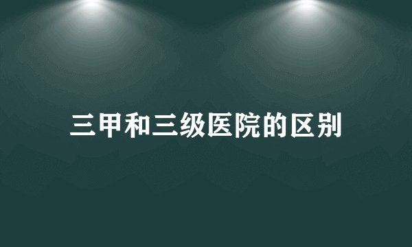 三甲和三级医院的区别