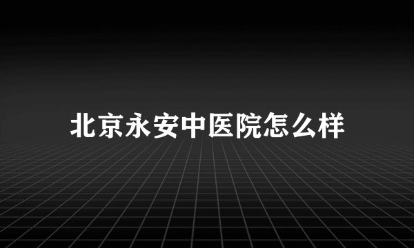 北京永安中医院怎么样