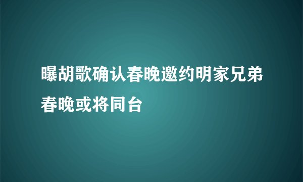 曝胡歌确认春晚邀约明家兄弟春晚或将同台