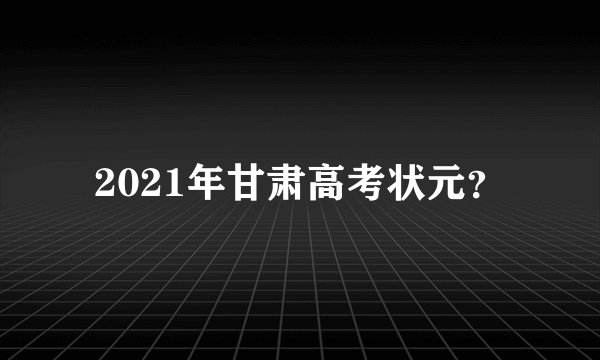 2021年甘肃高考状元？