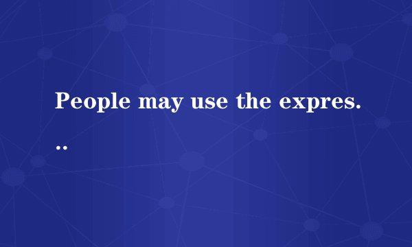 People may use the expression