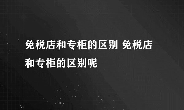 免税店和专柜的区别 免税店和专柜的区别呢