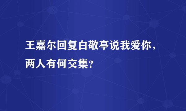 王嘉尔回复白敬亭说我爱你，两人有何交集？