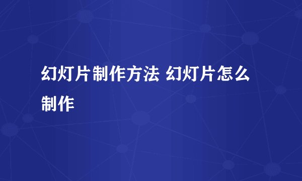幻灯片制作方法 幻灯片怎么制作