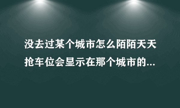 没去过某个城市怎么陌陌天天抢车位会显示在那个城市的排行榜？