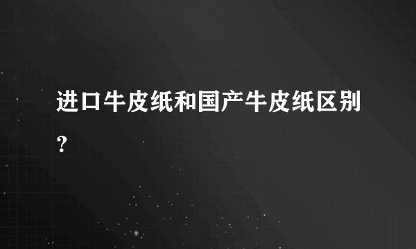 进口牛皮纸和国产牛皮纸区别？