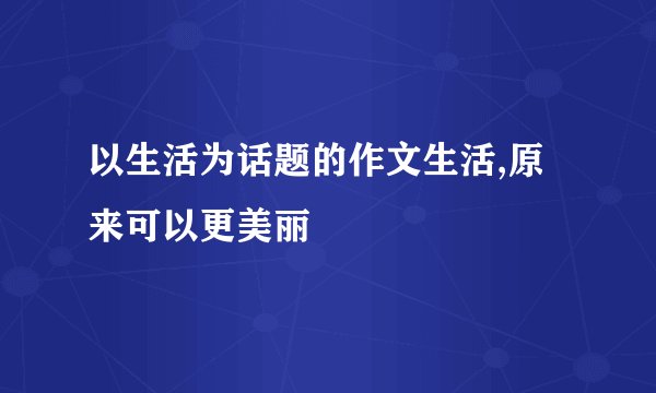 以生活为话题的作文生活,原来可以更美丽