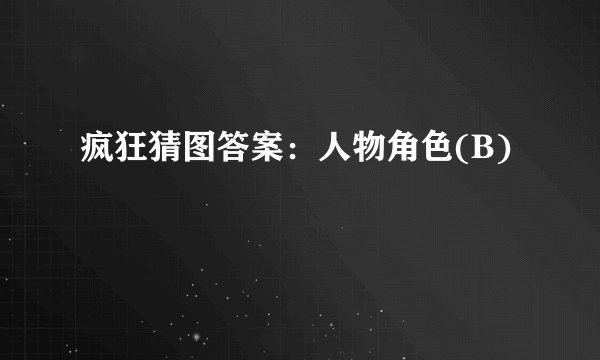 疯狂猜图答案：人物角色(B)