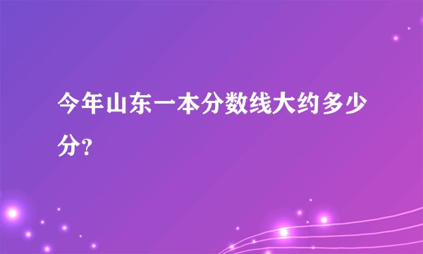 今年山东一本分数线大约多少分？