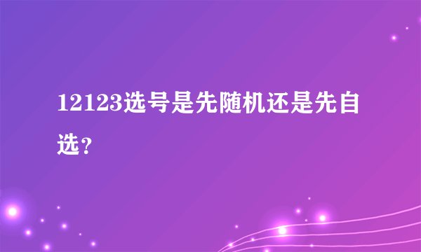 12123选号是先随机还是先自选?