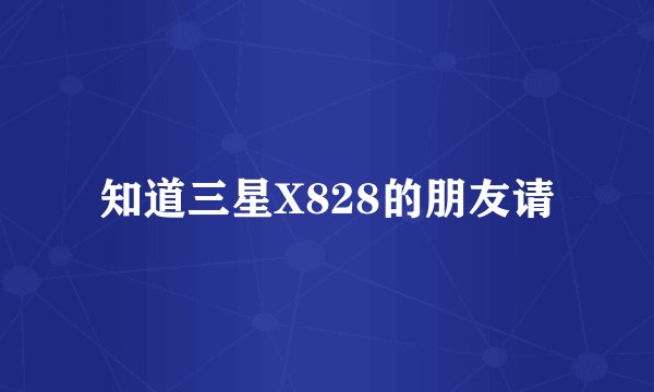 知道三星X828的朋友请
