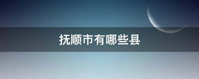 抚顺市有哪些县