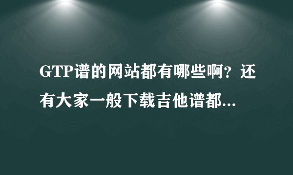 GTP谱的网站都有哪些啊?还有大家一般下载吉他谱都在哪里下啊???