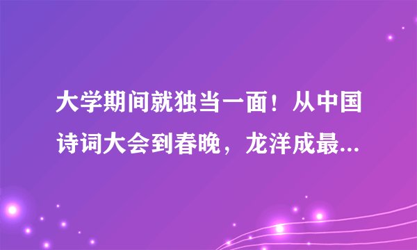 大学期间就独当一面！从中国诗词大会到春晚，龙洋成最年轻主持人
