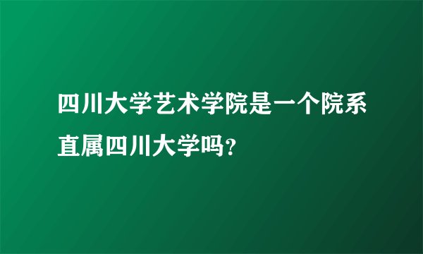 四川大学艺术学院是一个院系直属四川大学吗？