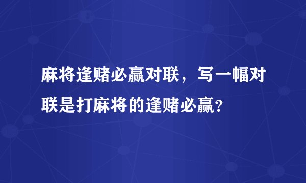 麻将逢赌必赢对联，写一幅对联是打麻将的逢赌必赢？