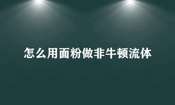 怎么用面粉做非牛顿流体