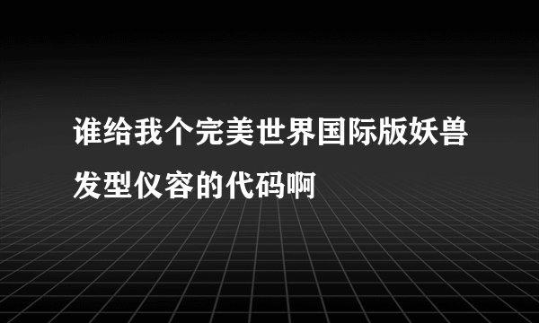 谁给我个完美世界国际版妖兽发型仪容的代码啊