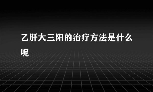 乙肝大三阳的治疗方法是什么呢