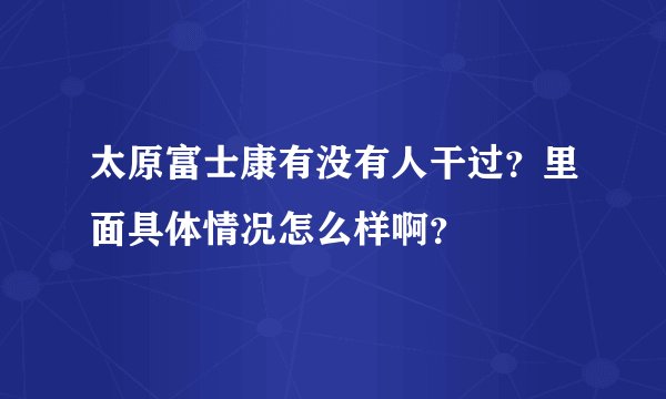 太原富士康有没有人干过？里面具体情况怎么样啊？