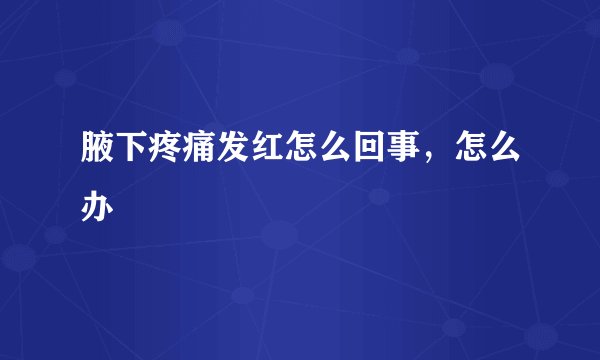 腋下疼痛发红怎么回事,怎么办
