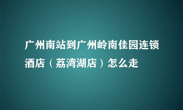 广州南站到广州岭南佳园连锁酒店（荔湾湖店）怎么走