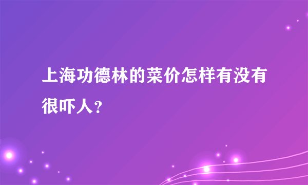 上海功德林的菜价怎样有没有很吓人？