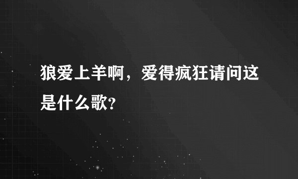 狼爱上羊啊,爱得疯狂请问这是什么歌?