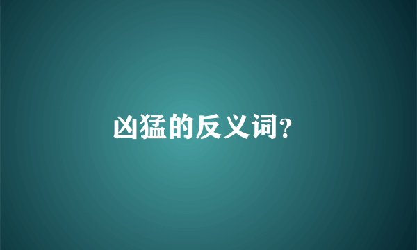 凶猛的反义词？