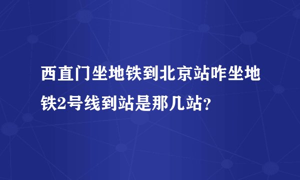 西直门坐地铁到北京站咋坐地铁2号线到站是那几站？