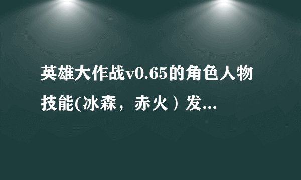 英雄大作战v0.65的角色人物技能(冰森，赤火）发技能怎么发如果可以的话顺便告诉我其他人物的技能？